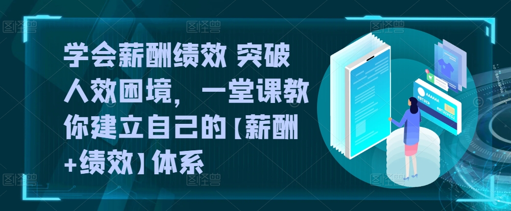 学会薪酬绩效 突破人效困境，​一堂课教你建立自己的【薪酬+绩效】体系-小伟资源网