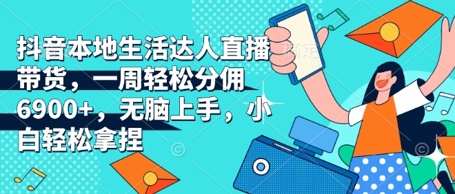 抖音本地生活达人教你轻松直播带货，一周佣金超6900元，新手也能快速上手的秘诀大揭秘！-小伟资源网