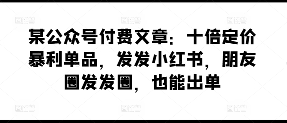 某公众号付费文章：十倍定价暴利单品，发发小红书，朋友圈发发圈，也能出单-小伟资源网