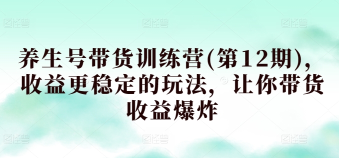 养生号带货训练营(第12期)，收益更稳定的玩法，让你带货收益爆炸-小伟资源网