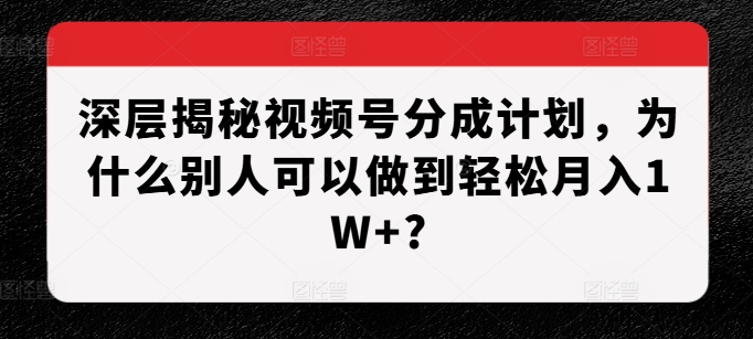 深层揭秘视频号分成计划，为什么别人可以做到轻松月入1W+?-小伟资源网