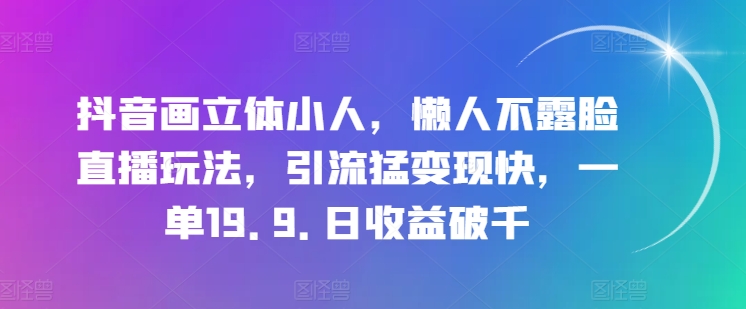 抖音立体小人直播新玩法：懒人也能日入过千，揭秘19.9元引流变现秘籍-小伟资源网