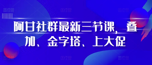 阿甘社群最新三节课，叠加、金字塔、上大促-小伟资源网