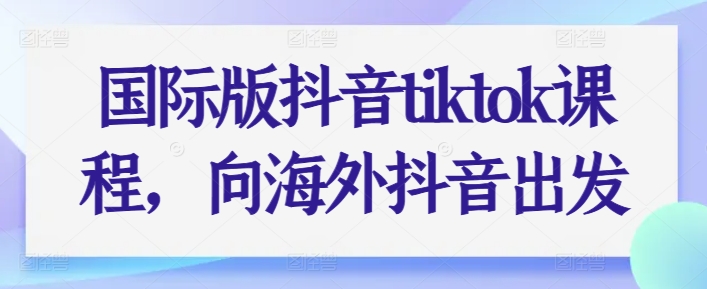 国际版抖音tiktok课程，向海外抖音出发-小伟资源网