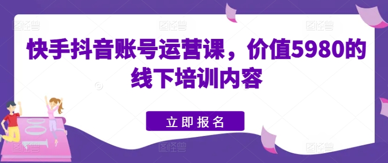 快手抖音账号运营课，价值5980的线下培训内容-小伟资源网