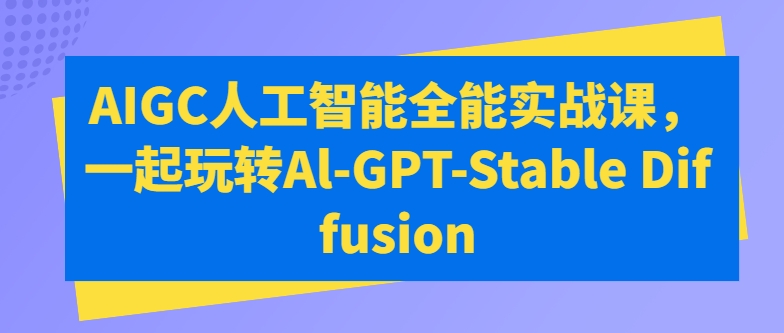 AIGC人工智能全能实战课，一起玩转Al-GPT-Stable Diffusion-小伟资源网