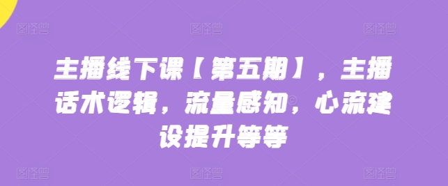 主播线下课【第五期】，主播话术逻辑，流量感知，心流建设提升等等-小伟资源网