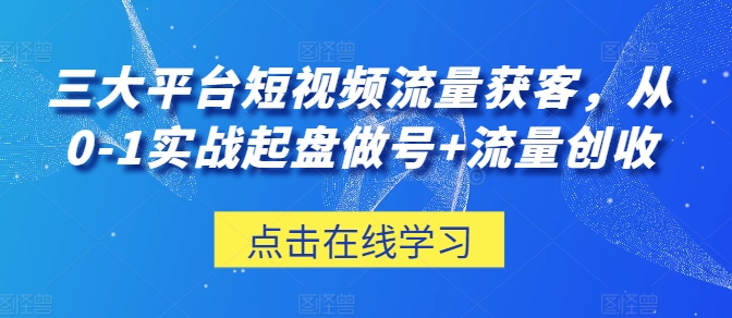 三大平台短视频流量获客，从0-1实战起盘做号+流量创收-小伟资源网