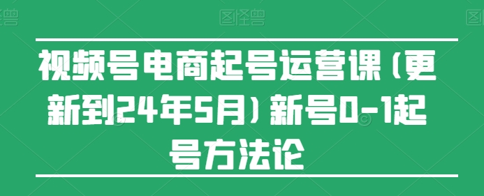 视频号电商起号运营课(更新到24年5月)新号0-1起号方法论-小伟资源网