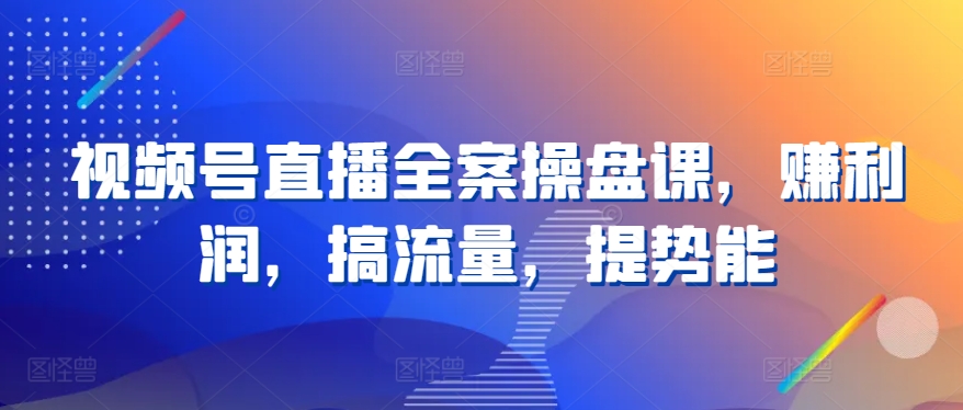 视频号直播全案操盘课，赚利润，搞流量，提势能-小伟资源网