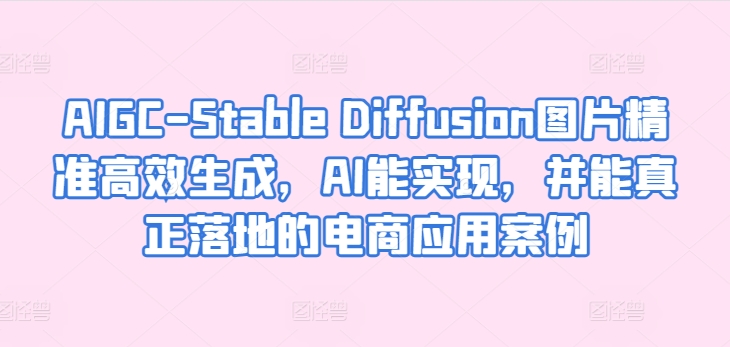 AIGC-Stable Diffusion图片精准高效生成，AI能实现，并能真正落地的电商应用案例-小伟资源网