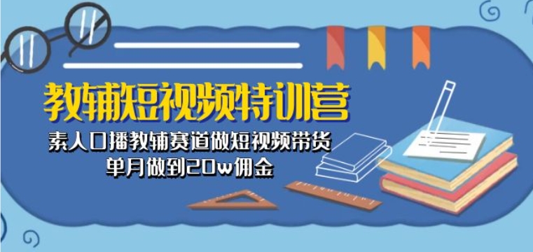 教辅短视频特训营： 素人口播教辅赛道做短视频带货，单月做到20w佣金-小伟资源网