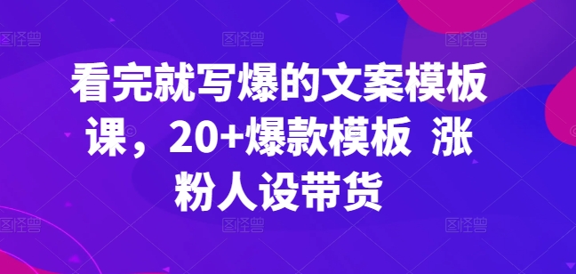 看完就写爆的文案模板课，20+爆款模板  涨粉人设带货-小伟资源网