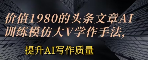 价值1980头条文章AI投喂训练模仿大v写作手法，提升AI写作质量【揭秘】-小伟资源网