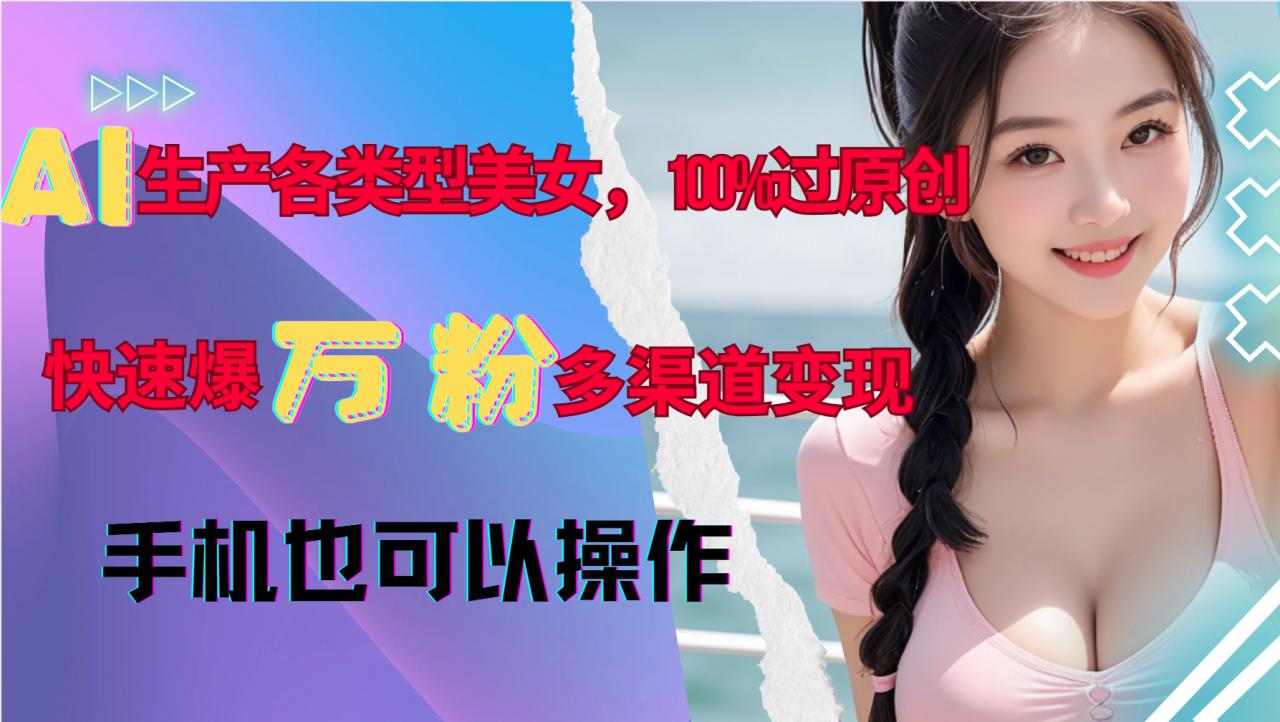 AI生产各类型美女，100%过原创，快速爆万粉，多渠道变现，新手可做-小伟资源网