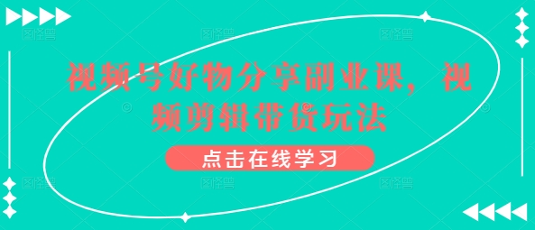 视频号好物分享副业课，视频剪辑带货玩法-小伟资源网