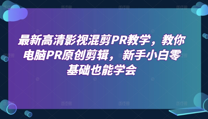 最新高清影视混剪PR教学，教你电脑PR原创剪辑， 新手小白零基础也能学会-小伟资源网