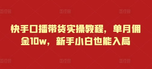 快手口播带货实操教程，单月佣金10w，新手小白也能入局-小伟资源网