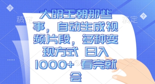 大明王朝那些事，自动生成视频片段，多种变现方式 日入1k 看完就会【揭秘】-小伟资源网