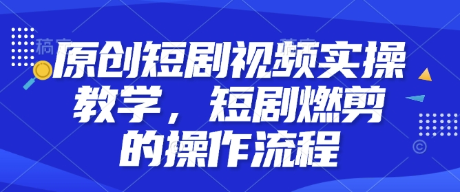 短剧燃剪实操教学：原创短剧视频制作全流程-小伟资源网